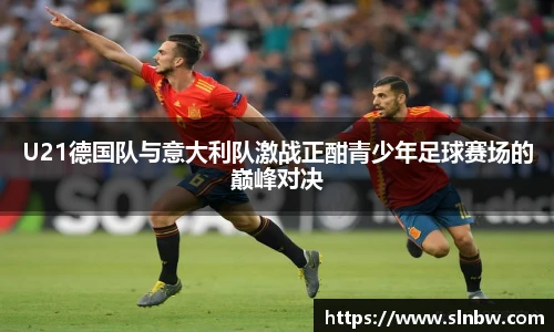 U21德国队与意大利队激战正酣青少年足球赛场的巅峰对决