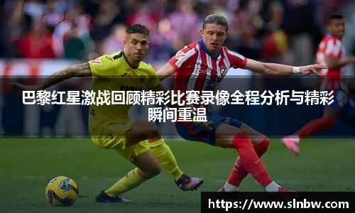 巴黎红星激战回顾精彩比赛录像全程分析与精彩瞬间重温