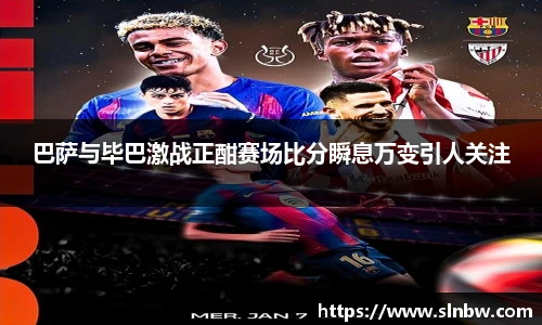 巴萨与毕巴激战正酣赛场比分瞬息万变引人关注